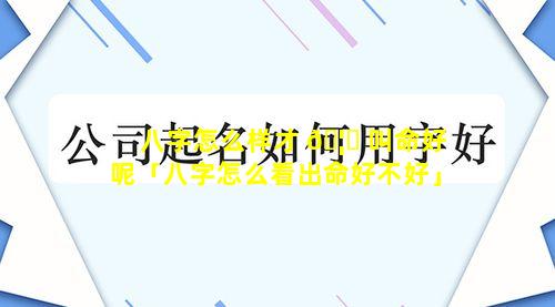 八字怎么样才 🦄 叫命好呢「八字怎么看出命好不好」